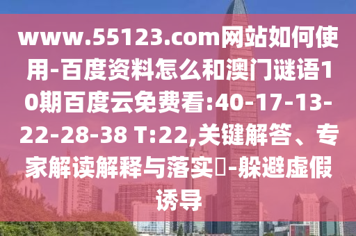 www.55123.com网站如何使用-百度资料怎么和澳门谜语10期百度云免费看:40-17-13-22-28-38 T:22,关键解答、专家解读解释与落实-躲避虚假诱导