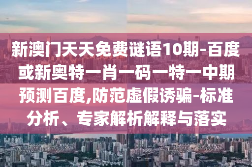 新澳门天天免费谜语10期-百度或新奥特一肖一码一特一中期预测百度,防范虚假诱骗-标准分析、专家解析解释与落实