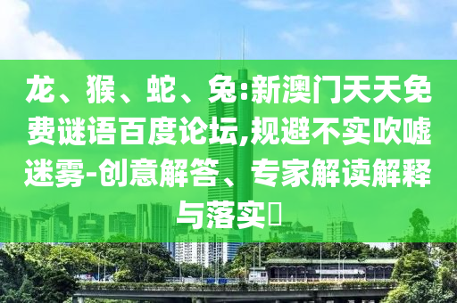 龙、猴、蛇、兔:新澳门天天免费谜语百度论坛,规避不实吹嘘迷雾-创意解答、专家解读解释与落实​