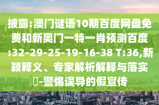 披露:澳门谜语10期百度网盘免费和新奥门一特一肖预测百度:32-29-25-19-16-38 T:36,新颖释义、专家解析解释与落实​-警惕误导的假宣传
