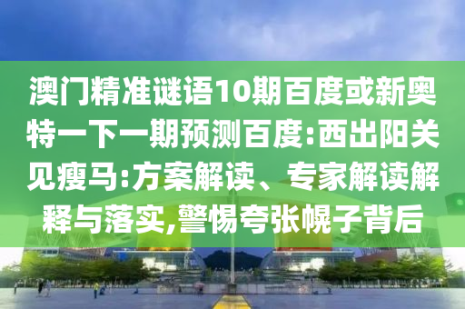 澳门精准谜语10期百度或新奥特一下一期预测百度:西出阳关见瘦马:方案解读、专家解读解释与落实,警惕夸张幌子背后