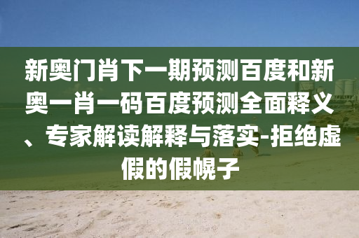 新奥门肖下一期预测百度和新奥一肖一码百度预测全面释义、专家解读解释与落实-拒绝虚假的假幌子