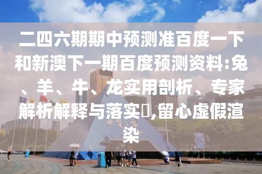 二四六期期中预测准百度一下和新澳下一期百度预测资料:兔、羊、牛、龙实用剖析、专家解析解释与落实​,留心虚假渲染