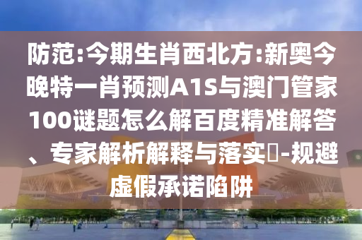 防范:今期生肖西北方:新奥今晚特一肖预测A1S与澳门管家100谜题怎么解百度精准解答、专家解析解释与落实​-规避虚假承诺陷阱