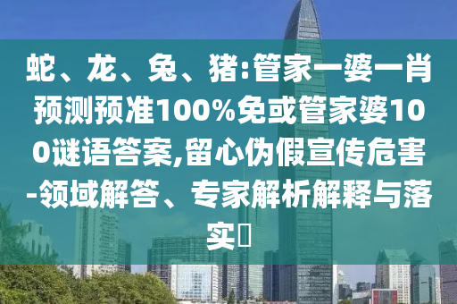 蛇、龙、兔、猪:管家一婆一肖预测预准100%免或管家婆100谜语答案,留心伪假宣传危害-领域解答、专家解析解释与落实​