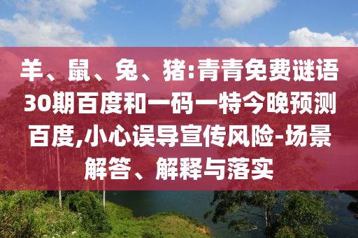 羊、鼠、兔、猪:青青免费谜语30期百度和一码一特今晚预测百度,小心误导宣传风险-场景解答、解释与落实