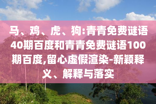 马、鸡、虎、狗:青青免费谜语40期百度和青青免费谜语100期百度,留心虚假渲染-新颖释义、解释与落实