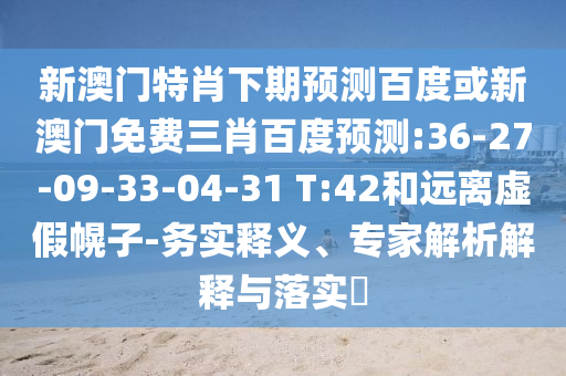 新澳门特肖下期预测百度或新澳门免费三肖百度预测:36-27-09-33-04-31 T:42和远离虚假幌子-务实释义、专家解析解释与落实​
