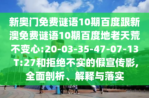 新奥门免费谜语10期百度跟新澳免费谜语10期百度地老天荒不变心:20-03-35-47-07-13 T:27和拒绝不实的假宣传影,全面剖析、解释与落实