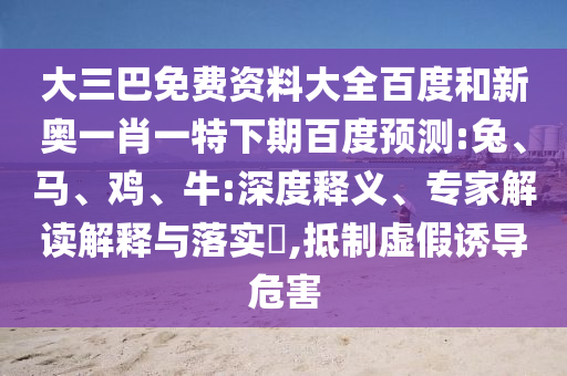 大三巴免费资料大全百度和新奥一肖一特下期百度预测:兔、马、鸡、牛:深度释义、专家解读解释与落实​,抵制虚假诱导危害