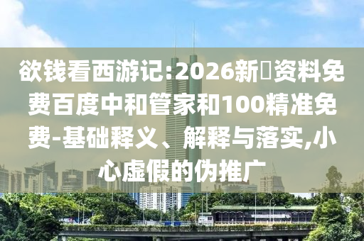 欲钱看西游记:2026新奧资料免费百度中和管家和100精准免费-基础释义、解释与落实,小心虚假的伪推广
