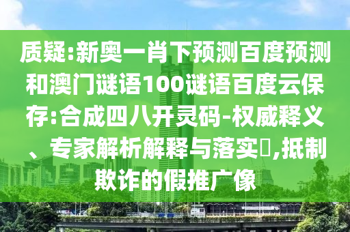 质疑:新奥一肖下预测百度预测和澳门谜语100谜语百度云保存:合成四八开灵码-权威释义、专家解析解释与落实​,抵制欺诈的假推广像