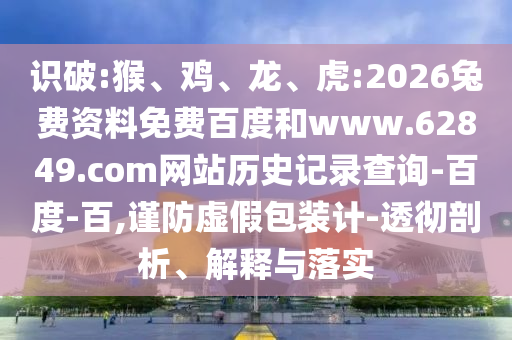 识破:猴、鸡、龙、虎:2026兔费资料免费百度和www.62849.com网站历史记录查询-百度-百,谨防虚假包装计-透彻剖析、解释与落实