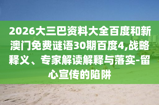 2026大三巴资料大全百度和新澳门免费谜语30期百度4,战略释义、专家解读解释与落实-留心宣传的陷阱