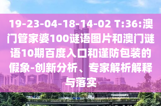 19-23-04-18-14-02 T:36:澳门管家婆100谜语图片和澳门谜语10期百度入口和谨防包装的假象-创新分析、专家解析解释与落实