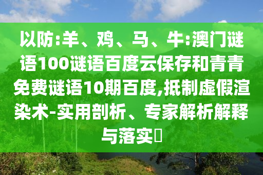 以防:羊、鸡、马、牛:澳门谜语100谜语百度云保存和青青免费谜语10期百度,抵制虚假渲染术-实用剖析、专家解析解释与落实​