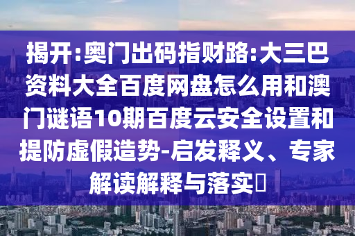 揭开:奥门出码指财路:大三巴资料大全百度网盘怎么用和澳门谜语10期百度云安全设置和提防虚假造势-启发释义、专家解读解释与落实​