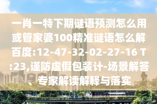 一肖一特下期谜语预测怎么用或管家婆100精准谜语怎么解百度:12-47-32-02-27-16 T:23,谨防虚假包装计-场景解答、专家解读解释与落实
