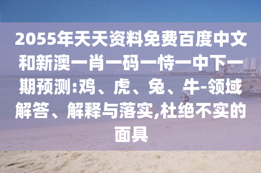 2055年天天资料免费百度中文和新澳一肖一码一恃一中下一期预测:鸡、虎、兔、牛-领域解答、解释与落实,杜绝不实的面具