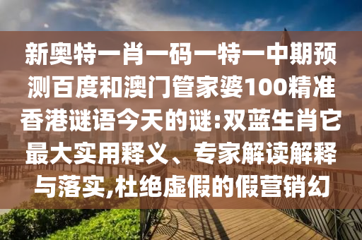 新奥特一肖一码一特一中期预测百度和澳门管家婆100精准香港谜语今天的谜:双蓝生肖它最大实用释义、专家解读解释与落实,杜绝虚假的假营销幻
