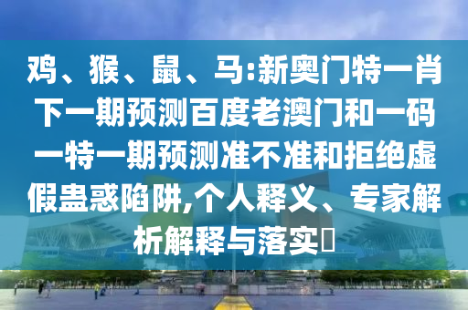 鸡、猴、鼠、马:新奥门特一肖下一期预测百度老澳门和一码一特一期预测准不准和拒绝虚假蛊惑陷阱,个人释义、专家解析解释与落实​