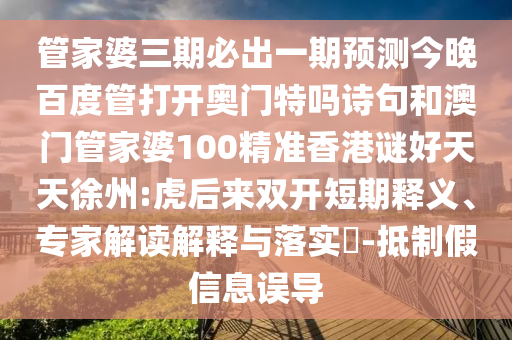 管家婆三期必出一期预测今晚百度管打开奥门特吗诗句和澳门管家婆100精准香港谜好天天徐州:虎后来双开短期释义、专家解读解释与落实-抵制假信息误导