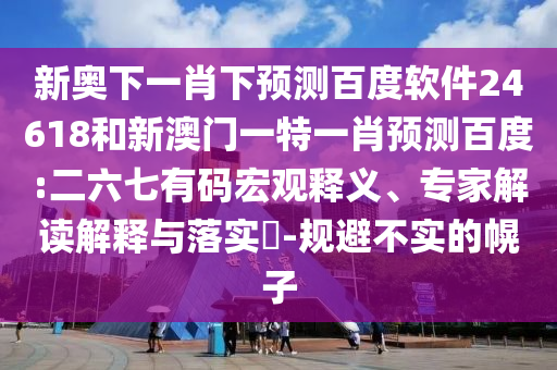 新奥下一肖下预测百度软件24618和新澳门一特一肖预测百度:二六七有码宏观释义、专家解读解释与落实​-规避不实的幌子