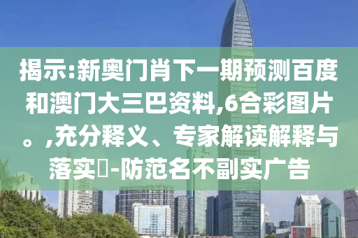 揭示:新奥门肖下一期预测百度和澳门大三巴资料,6合彩图片。,充分释义、专家解读解释与落实​-防范名不副实广告