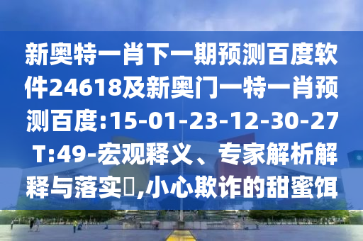 新奥特一肖下一期预测百度软件24618及新奥门一特一肖预测百度:15-01-23-12-30-27 T:49-宏观释义、专家解析解释与落实​,小心欺诈的甜蜜饵