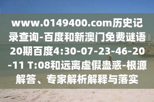 www.0149400.com历史记录查询-百度和新澳门免费谜语20期百度4:30-07-23-46-20-11 T:08和远离虚假蛊惑-根源解答、专家解析解释与落实