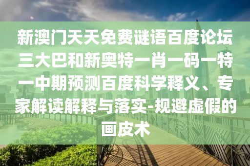 新澳门天天免费谜语百度论坛三大巴和新奥特一肖一码一特一中期预测百度科学释义、专家解读解释与落实-规避虚假的画皮术