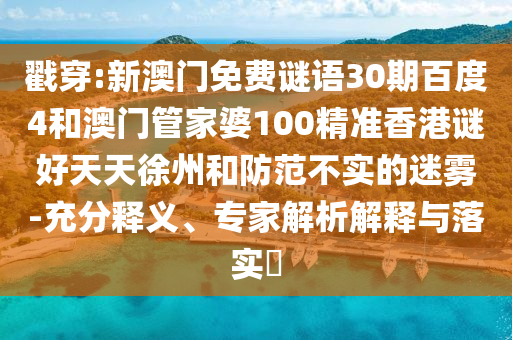 戳穿:新澳门免费谜语30期百度4和澳门管家婆100精准香港谜好天天徐州和防范不实的迷雾-充分释义、专家解析解释与落实​