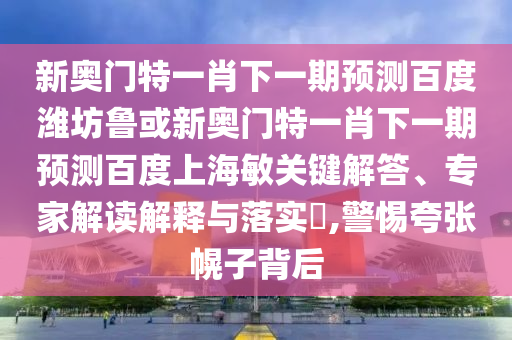 新奥门特一肖下一期预测百度潍坊鲁或新奥门特一肖下一期预测百度上海敏关键解答、专家解读解释与落实​,警惕夸张幌子背后