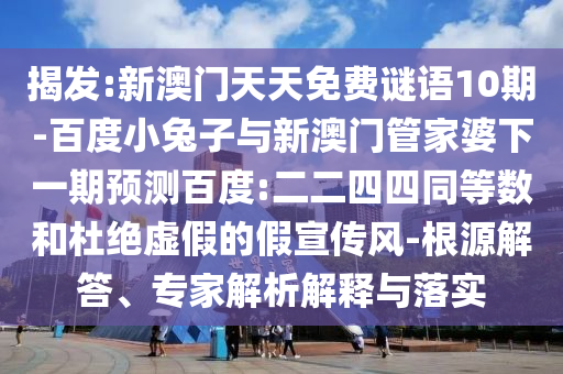 揭发:新澳门天天免费谜语10期-百度小兔子与新澳门管家婆下一期预测百度:二二四四同等数和杜绝虚假的假宣传风-根源解答、专家解析解释与落实