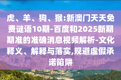 虎、羊、狗、猴:新澳门天天免费谜语10期-百度和2025新期期准的准确消息视频解析-文化释义、解释与落实,规避虚假承诺陷阱