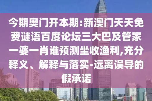 今期奥门开本期:新澳门天天免费谜语百度论坛三大巴及管家一婆一肖谁预测坐收渔利,充分释义、解释与落实-远离误导的假承诺