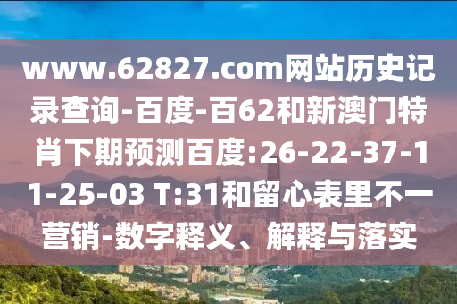 www.62827.com网站历史记录查询-百度-百62和新澳门特肖下期预测百度:26-22-37-11-25-03 T:31和留心表里不一营销-数字释义、解释与落实