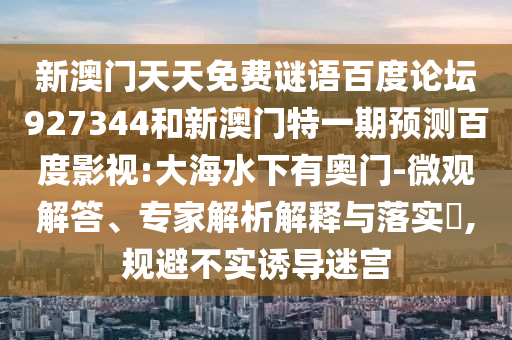 新澳门天天免费谜语百度论坛927344和新澳门特一期预测百度影视:大海水下有奥门-微观解答、专家解析解释与落实​,规避不实诱导迷宫