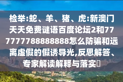 检举:蛇、羊、猪、虎:新澳门天天免费谜语百度论坛2和777777788888888怎么防骗和远离虚假的假诱导光,反思解答、专家解读解释与落实​