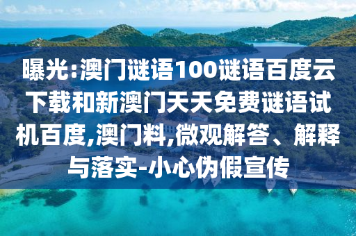 曝光:澳门谜语100谜语百度云下载和新澳门天天免费谜语试机百度,澳门料,微观解答、解释与落实-小心伪假宣传