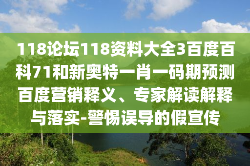118论坛118资料大全3百度百科71和新奥特一肖一码期预测百度营销释义、专家解读解释与落实-警惕误导的假宣传