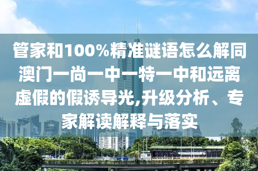 管家和100%精准谜语怎么解同澳门一尚一中一特一中和远离虚假的假诱导光,升级分析、专家解读解释与落实
