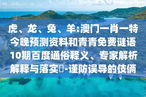 虎、龙、兔、羊:澳门一肖一特今晚预测资料和青青免费谜语10期百度通俗释义、专家解析解释与落实​-谨防误导的伎俩
