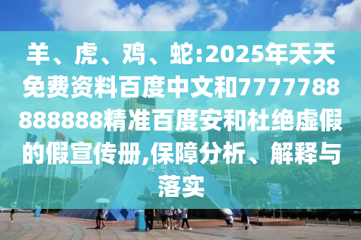 羊、虎、鸡、蛇:2025年天天免费资料百度中文和7777788888888精准百度安和杜绝虚假的假宣传册,保障分析、解释与落实