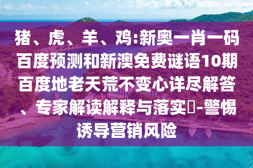 猪、虎、羊、鸡:新奥一肖一码百度预测和新澳免费谜语10期百度地老天荒不变心详尽解答、专家解读解释与落实​-警惕诱导营销风险