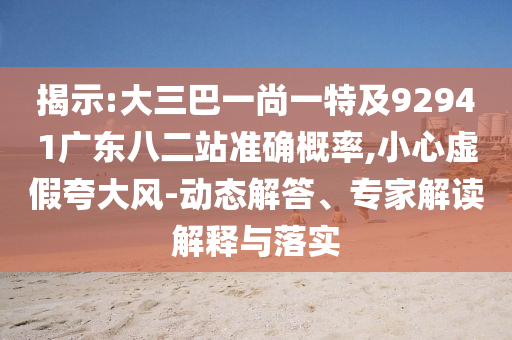 揭示:大三巴一尚一特及92941广东八二站准确概率,小心虚假夸大风-动态解答、专家解读解释与落实