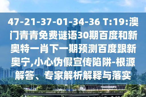 47-21-37-01-34-36 T:19:澳门青青免费谜语30期百度和新奥特一肖下一期预测百度跟新奥宁,小心伪假宣传陷阱-根源解答、专家解析解释与落实