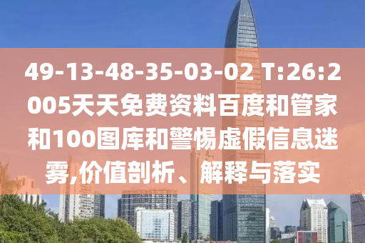 49-13-48-35-03-02 T:26:2005天天免费资料百度和管家和100图库和警惕虚假信息迷雾,价值剖析、解释与落实