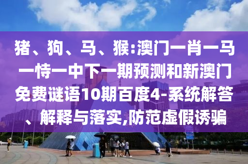 猪、狗、马、猴:澳门一肖一马一恃一中下一期预测和新澳门免费谜语10期百度4-系统解答、解释与落实,防范虚假诱骗