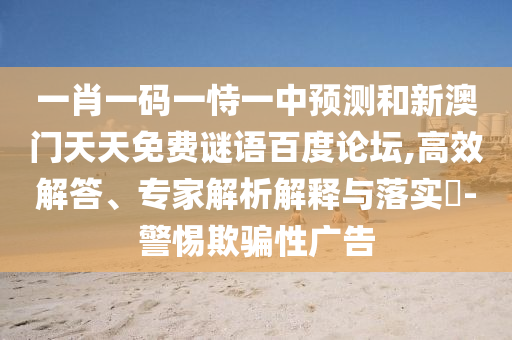 一肖一码一恃一中预测和新澳门天天免费谜语百度论坛,高效解答、专家解析解释与落实​-警惕欺骗性广告